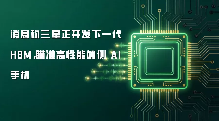 消息称三星正开发下一代 HBM，瞄准高性能端侧 AI 手机