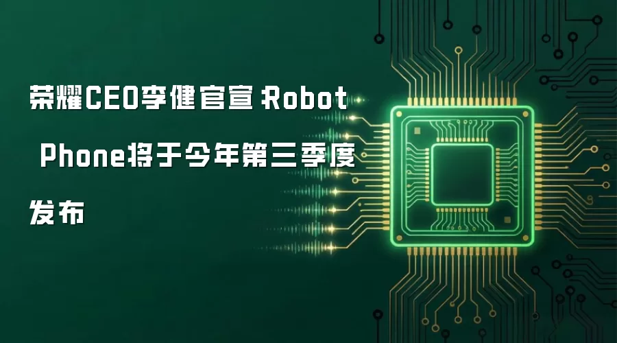 荣耀CEO李健官宣:Robot Phone将于今年第三季度发布