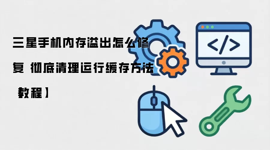 三星手机内存溢出怎么修复 彻底清理运行缓存方法【教程】