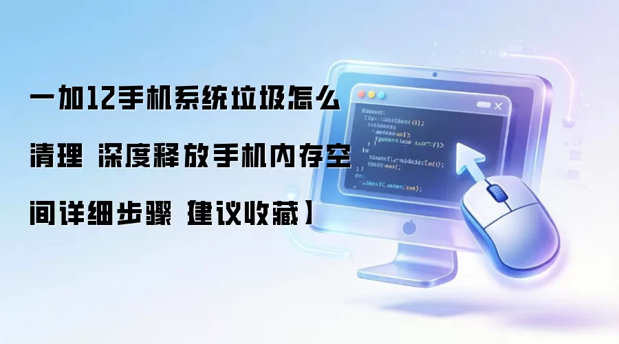 一加12手机系统垃圾怎么清理 深度释放手机内存空间详细步骤【建议收藏】