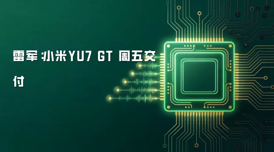 雷军:小米YU7 GT 周五交付