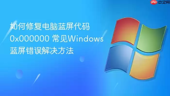如何修复电脑蓝屏代码0x000000 常见Windows蓝屏错误解决方法