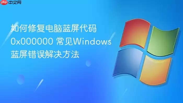 如何修复电脑蓝屏代码0x000000 常见windows蓝屏错误解决方法