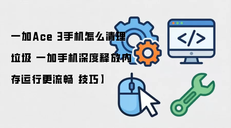 一加Ace 3手机怎么清理垃圾 一加手机深度释放内存运行更流畅【技巧】