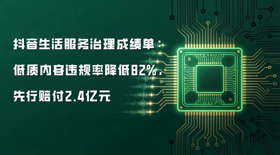 抖音生活服务治理成绩单:低质内容违规率降低82%,先行赔付2.4亿元