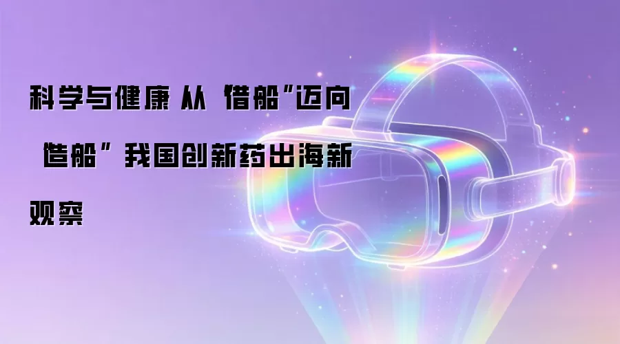 科学与健康|从“借船”迈向“造船” 我国创新药出海新观察