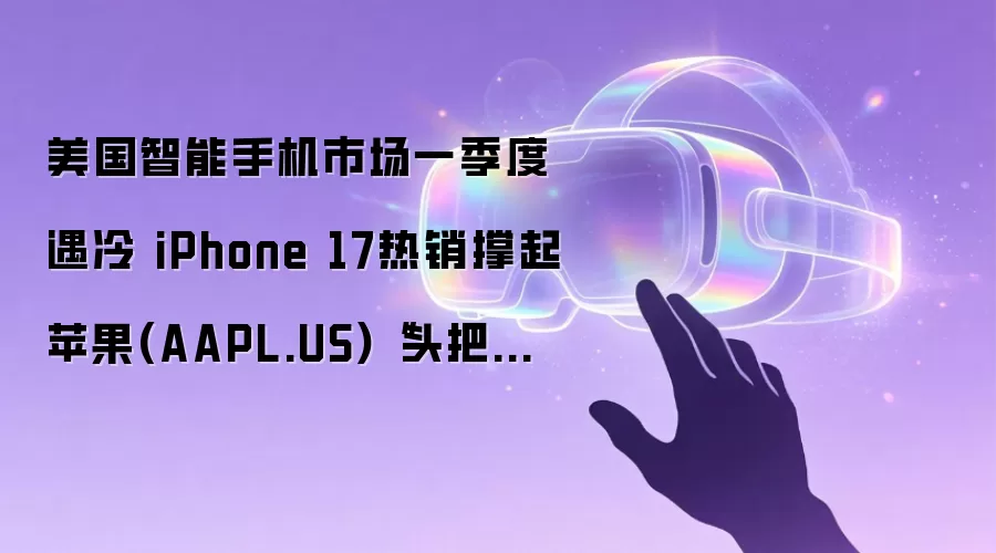 美国智能手机市场一季度遇冷 iPhone 17热销撑起苹果(AAPL.US)“头把交椅”