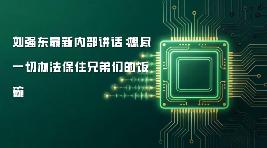 刘强东最新内部讲话:想尽一切办法保住兄弟们的饭碗