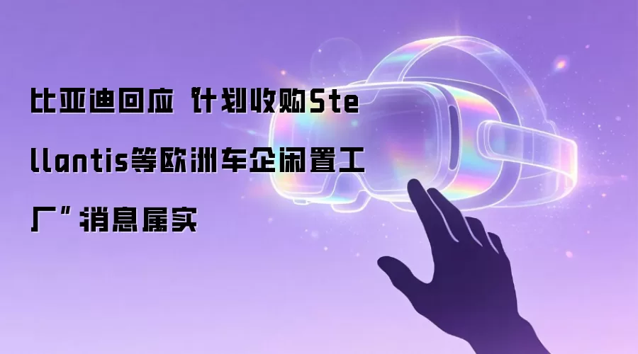 比亚迪回应“计划收购Stellantis等欧洲车企闲置工厂”：消息属实