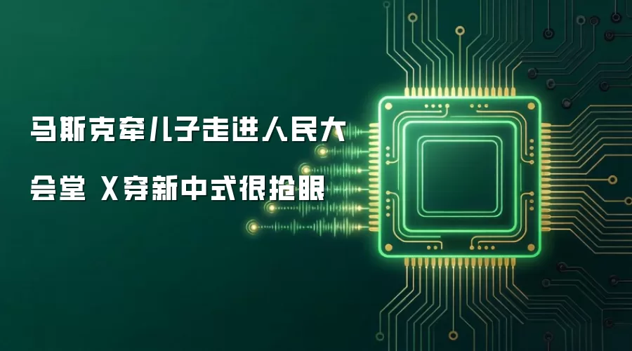 马斯克牵儿子走进人民大会堂 X穿新中式很抢眼