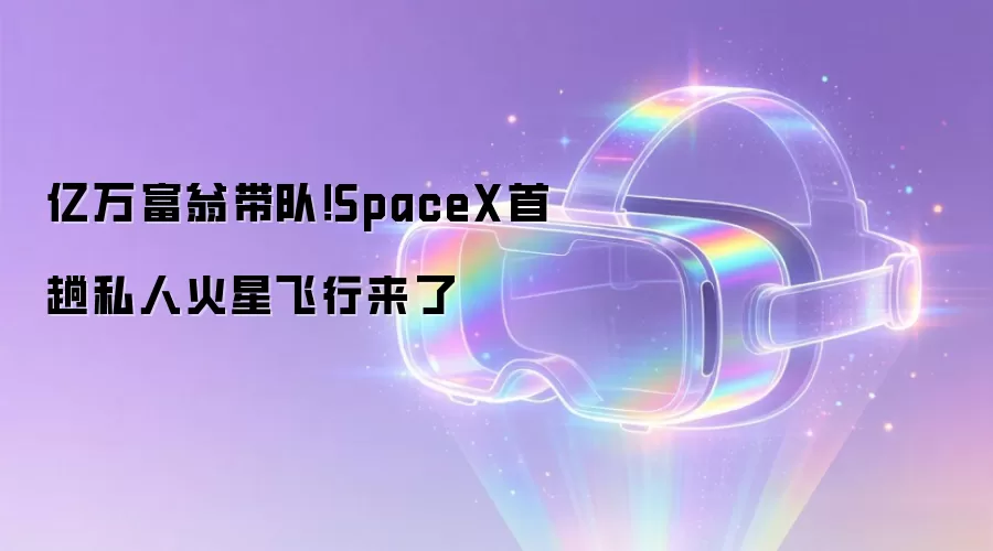 亿万富翁带队!SpaceX首趟私人火星飞行来了
