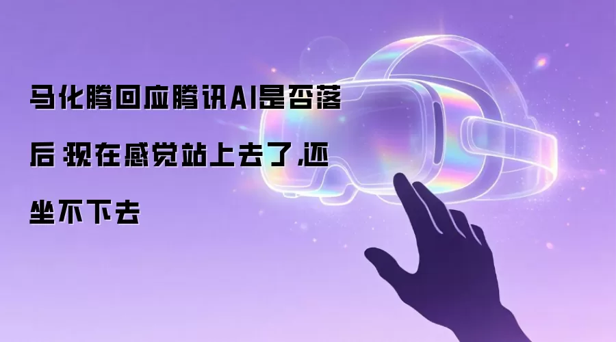 马化腾回应腾讯AI是否落后：现在感觉站上去了，还坐不下去