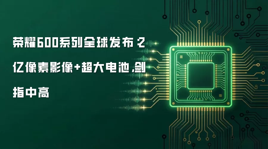 荣耀600系列全球发布:2亿像素影像+超大电池,剑指中高