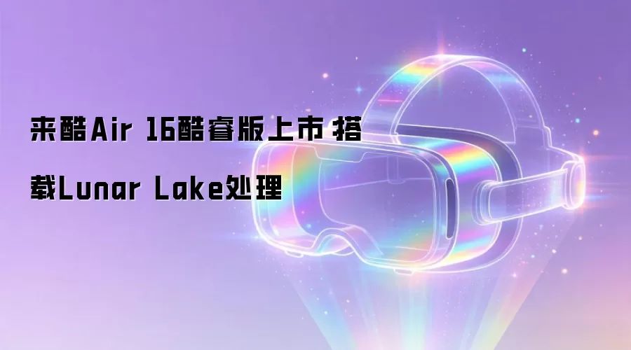 来酷Air 16酷睿版上市:搭载Lunar Lake处理