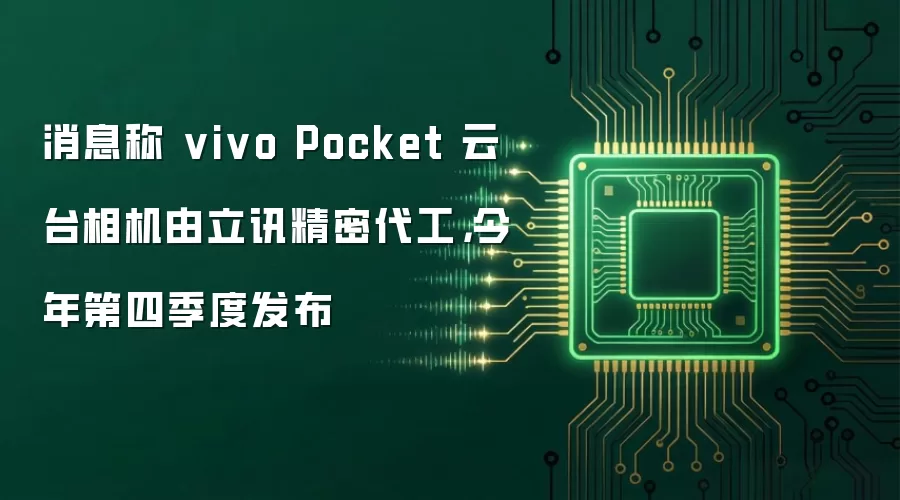 消息称 vivo Pocket 云台相机由立讯精密代工，今年第四季度发布