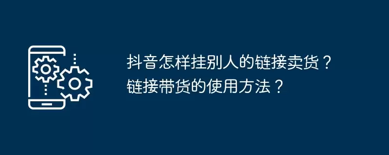 抖音怎样挂别人的链接卖货?链接带货的使用方法?