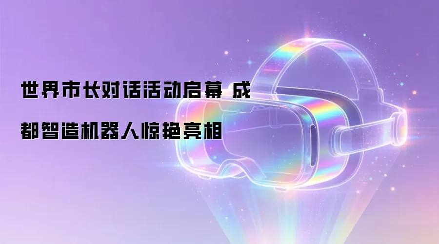世界市长对话活动启幕 成都智造机器人惊艳亮相