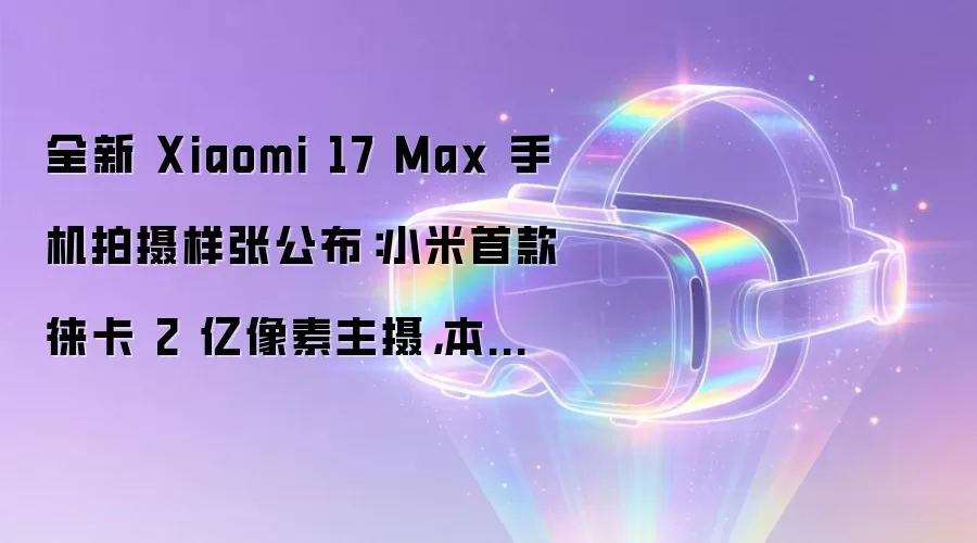 全新 Xiaomi 17 Max 手机拍摄样张公布：小米首款徕卡 2 亿像素主摄，本月见