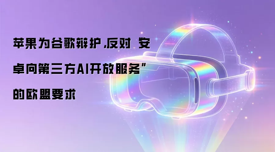 苹果为谷歌辩护,反对“安卓向第三方AI开放服务”的欧盟要求