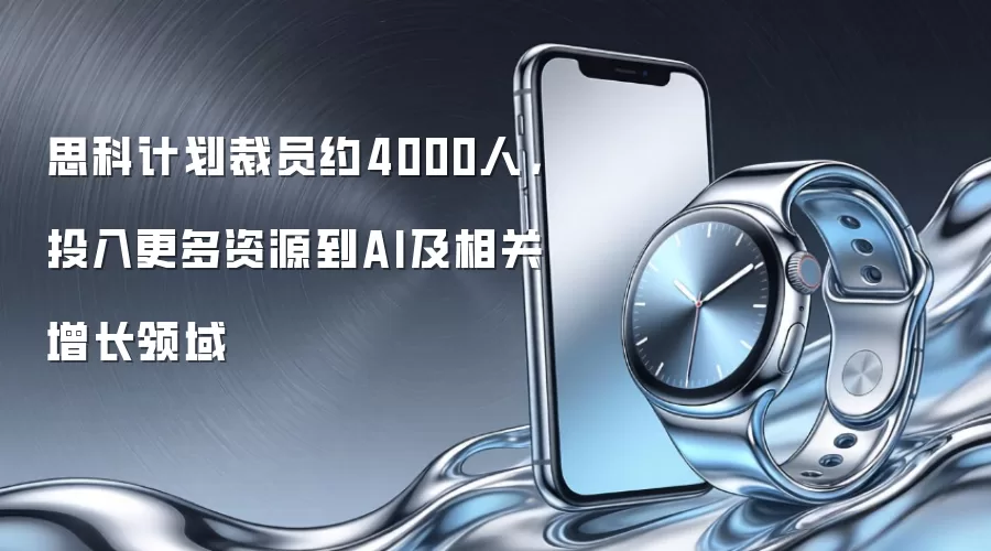 思科计划裁员约4000人,投入更多资源到AI及相关增长领域