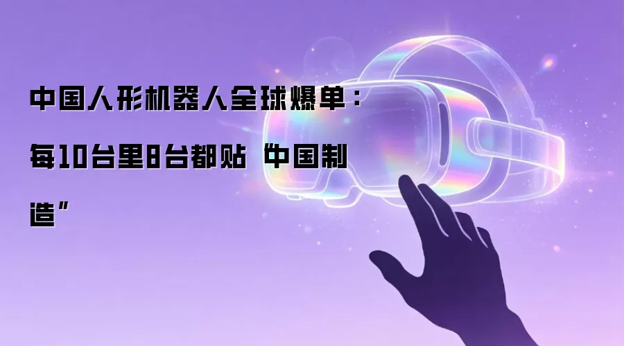 中国人形机器人全球爆单:每10台里8台都贴“中国制造”