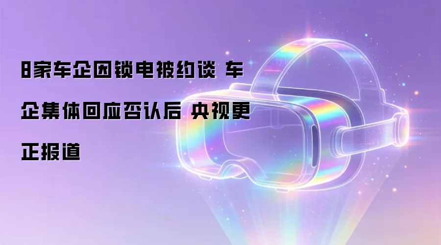 8家车企因锁电被约谈 车企集体回应否认后 央视更正报道