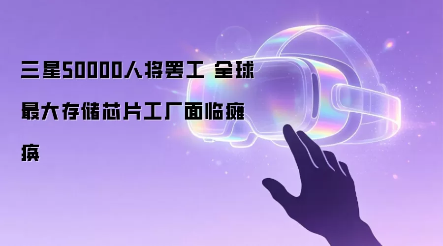 三星50000人将罢工 全球最大存储芯片工厂面临瘫痪