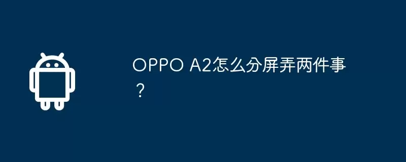 oppo a2怎么分屏弄两件事?