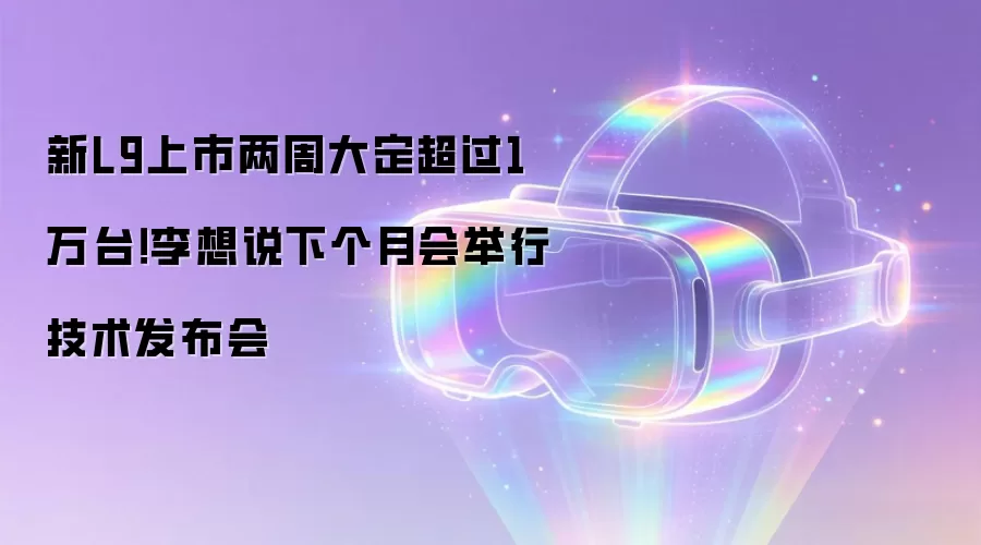 新L9上市两周大定超过1万台!李想说下个月会举行技术发布会