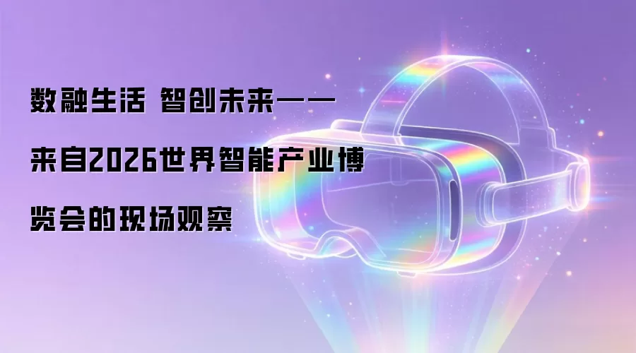 数融生活 智创未来——来自2026世界智能产业博览会的现场观察