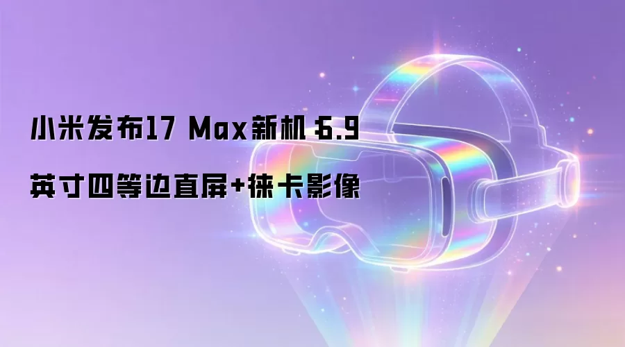 小米发布17 Max新机:6.9英寸四等边直屏+徕卡影像