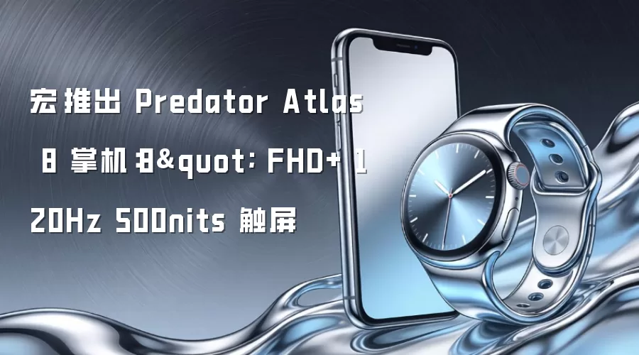 宏碁推出 Predator Atlas 8 掌机:8" FHD+ 120Hz 500nits 触屏