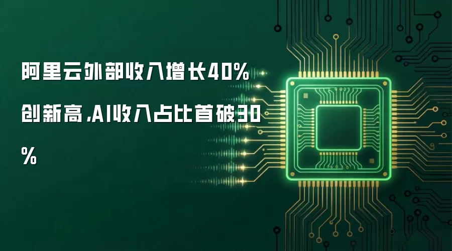阿里云外部收入增长40%创新高，AI收入占比首破30%