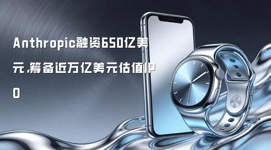 Anthropic融资650亿美元,筹备近万亿美元估值IPO