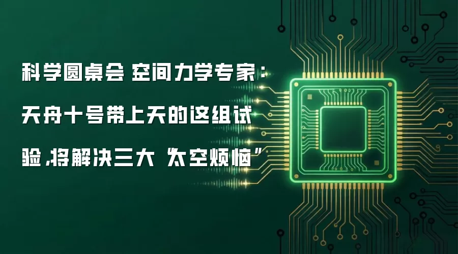 科学圆桌会|空间力学专家：天舟十号带上天的这组试验，将解决三大“太空烦恼”
