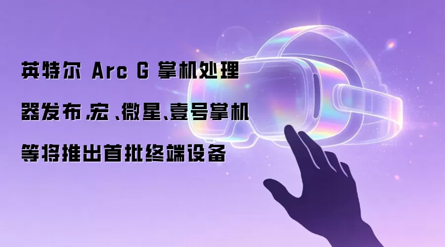 英特尔 Arc G 掌机处理器发布，宏碁、微星、壹号掌机等将推出首批终端设备