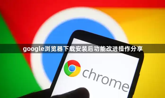 google浏览器下载安装后功能改进操作分享