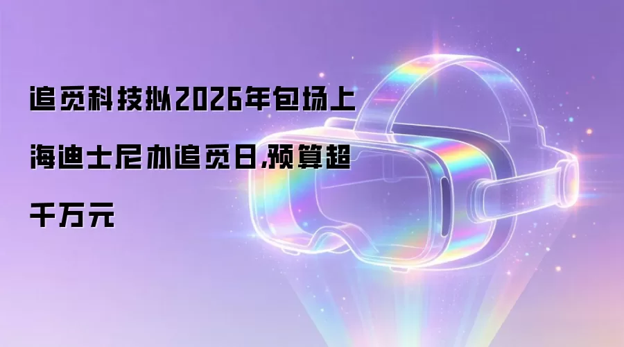 追觅科技拟2026年包场上海迪士尼办追觅日，预算超千万元