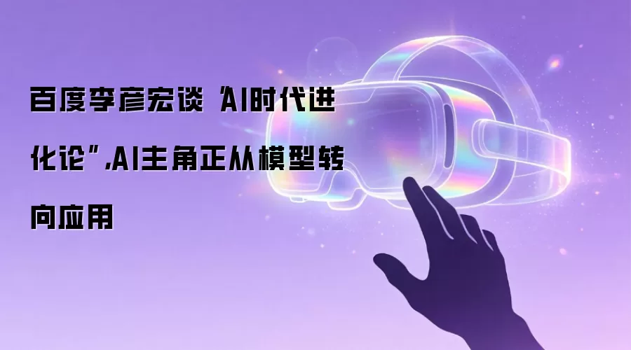 百度李彦宏谈“AI时代进化论”，AI主角正从模型转向应用