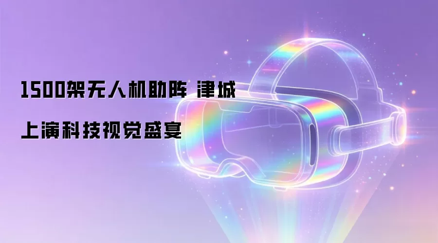 1500架无人机助阵 津城上演科技视觉盛宴