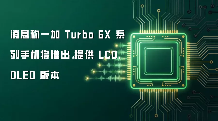 消息称一加 Turbo 6X 系列手机将推出,提供 LCD、OLED 版本