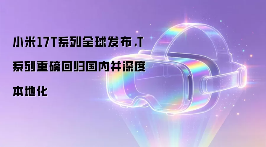 小米17T系列全球发布,T系列重磅回归国内并深度本地化