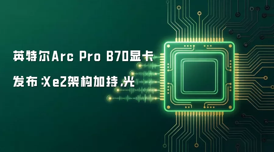英特尔Arc Pro B70显卡发布:Xe2架构加持,光