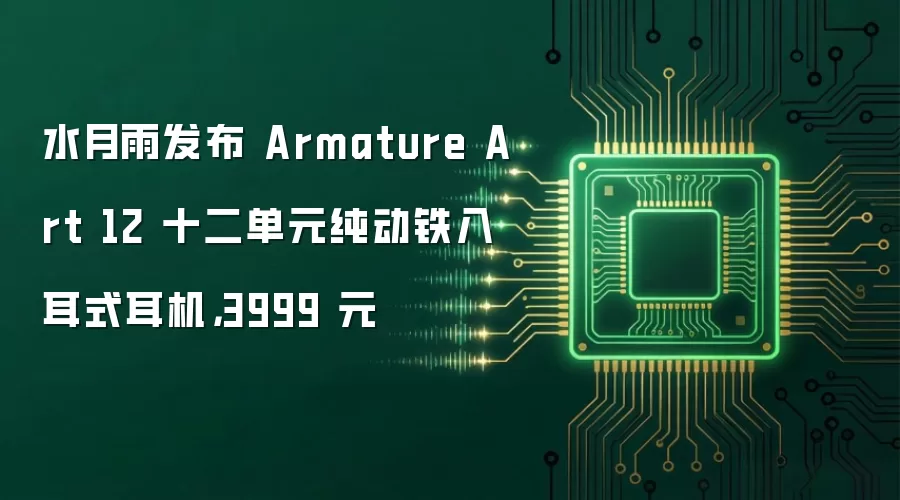 水月雨发布 Armature Art 12 十二单元纯动铁入耳式耳机，3999 元