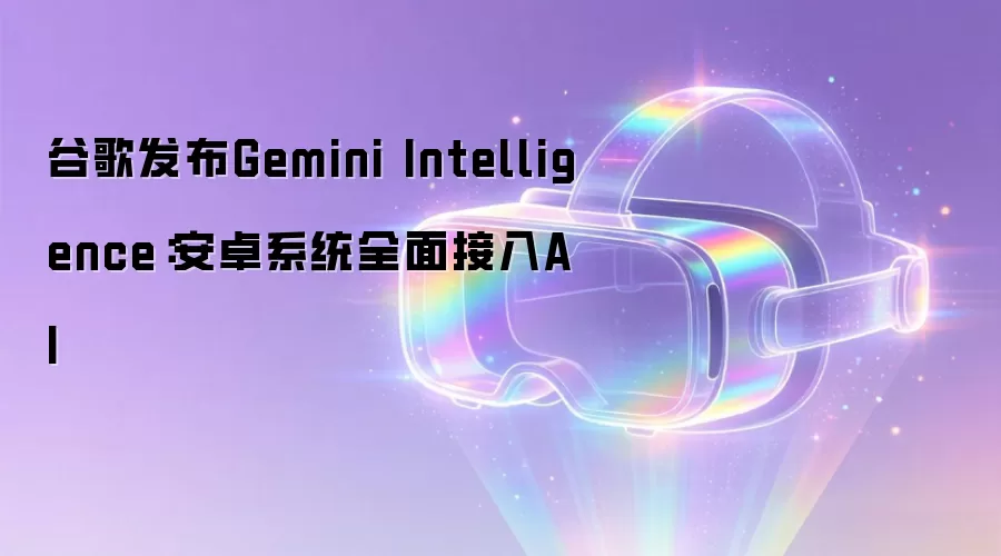 谷歌发布Gemini Intelligence:安卓系统全面接入AI