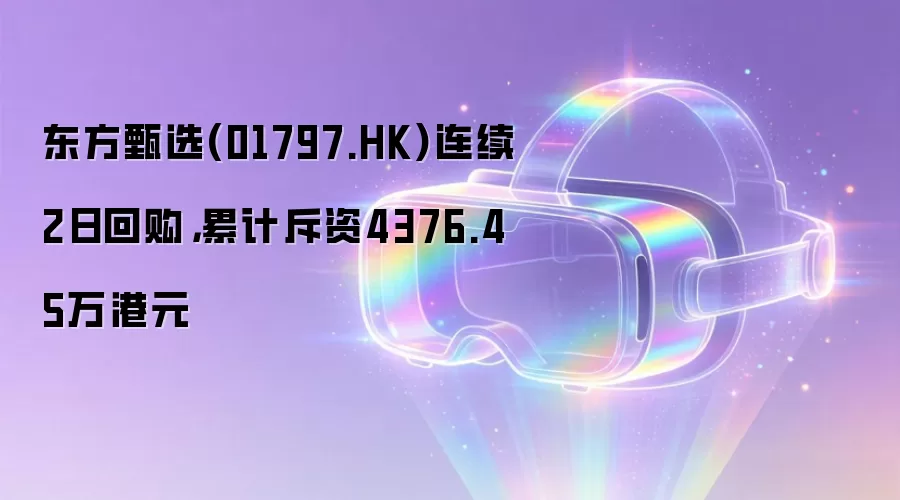 东方甄选(01797.HK)连续2日回购，累计斥资4376.45万港元