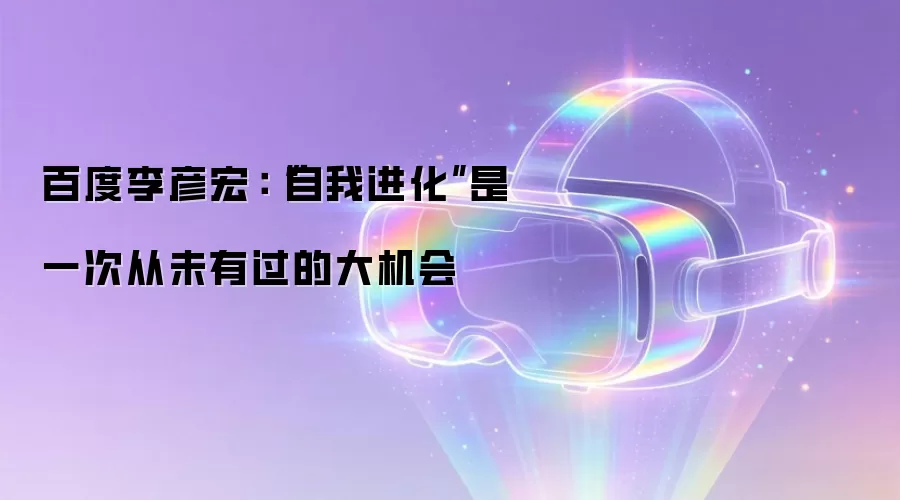 百度李彦宏:“自我进化”是一次从未有过的大机会