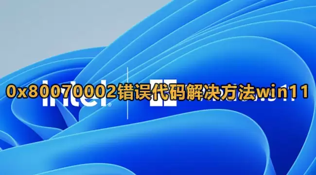 Win11出现0x80070002错误代码解决方法