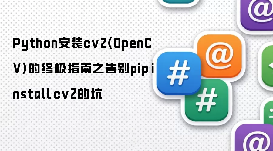Python安装cv2(OpenCV)的终极指南之告别pip install cv2的坑