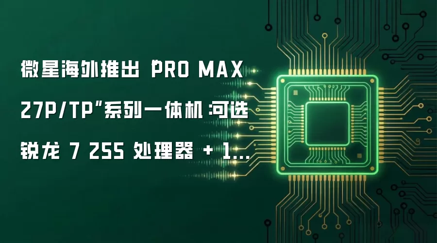 微星海外推出“PRO MAX 27P/TP”系列一体机:可选锐龙 7 255 处理器 + 120Hz 触控面板